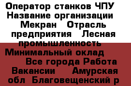 Оператор станков ЧПУ › Название организации ­ Мекран › Отрасль предприятия ­ Лесная промышленность › Минимальный оклад ­ 50 000 - Все города Работа » Вакансии   . Амурская обл.,Благовещенский р-н